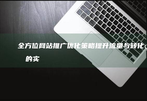 全方位网站推广优化策略：提升流量与转化率的实战指南