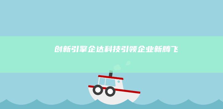 创新引擎：企达科技引领企业新腾飞